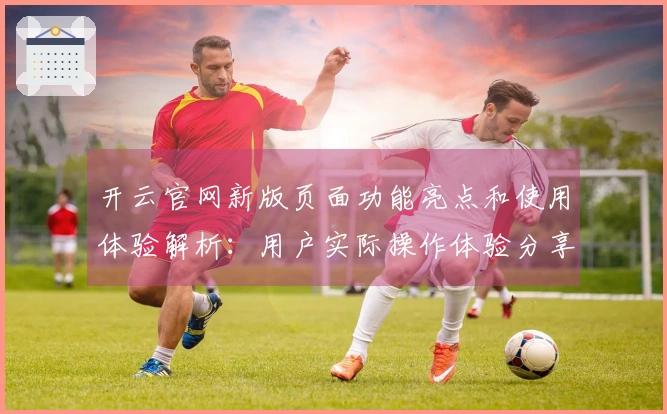 开云官网新版页面功能亮点和使用体验解析：用户实际操作体验分享