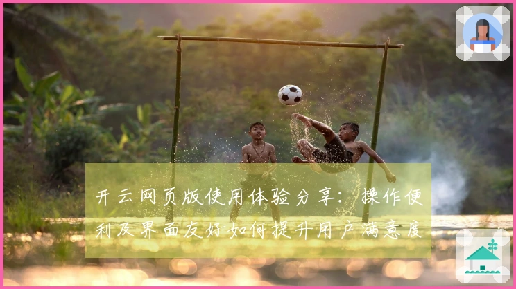 开云网页版使用体验分享：操作便利及界面友好如何提升用户满意度