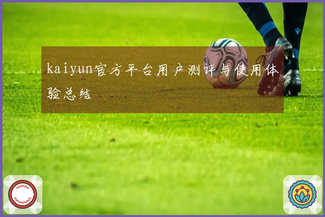 kaiyun官方平台用户测评与使用体验总结