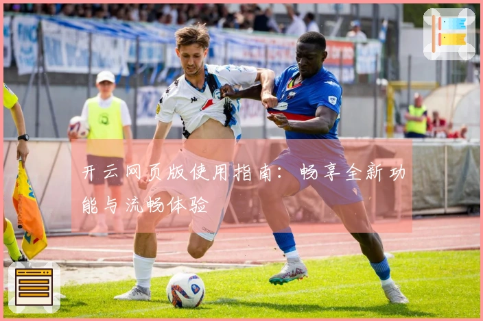 开云网页版使用指南：畅享全新功能与流畅体验