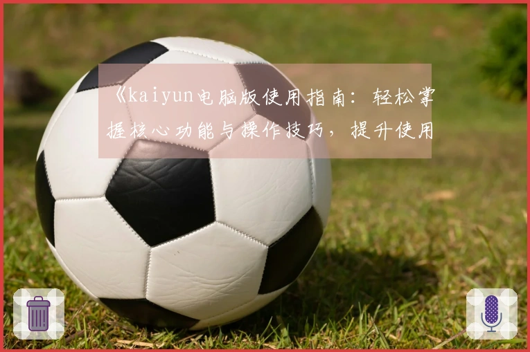 《kaiyun电脑版使用指南：轻松掌握核心功能与操作技巧，提升使用效率》