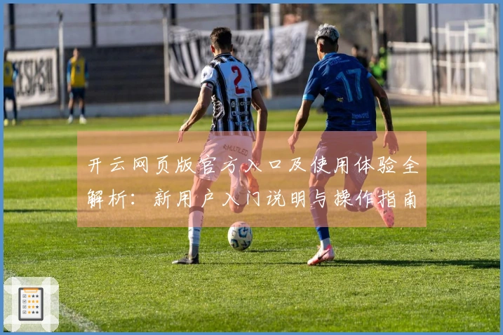 开云网页版官方入口及使用体验全解析：新用户入门说明与操作指南