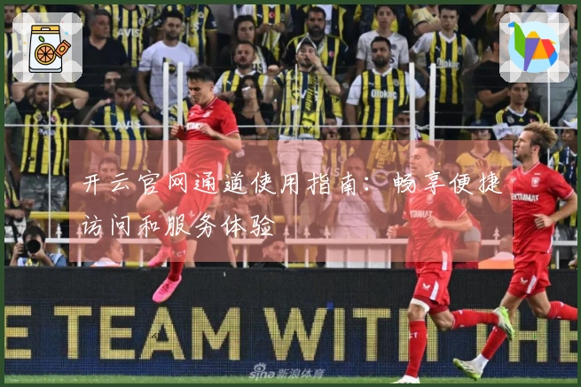 开云官网通道使用指南：畅享便捷访问和服务体验