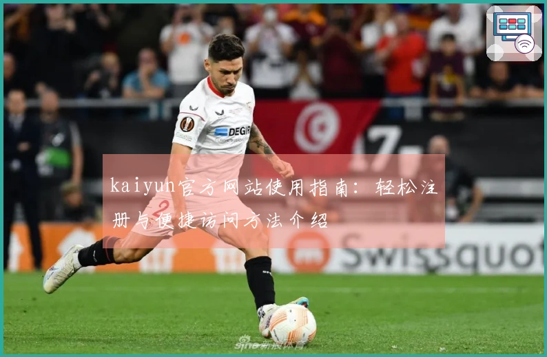 kaiyun官方网站使用指南：轻松注册与便捷访问方法介绍