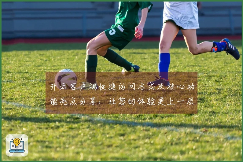 开云客户端快捷访问方式及核心功能亮点分享，让您的体验更上一层楼