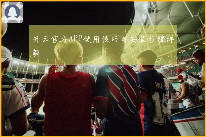 开云官方APP使用技巧与安装步骤详解