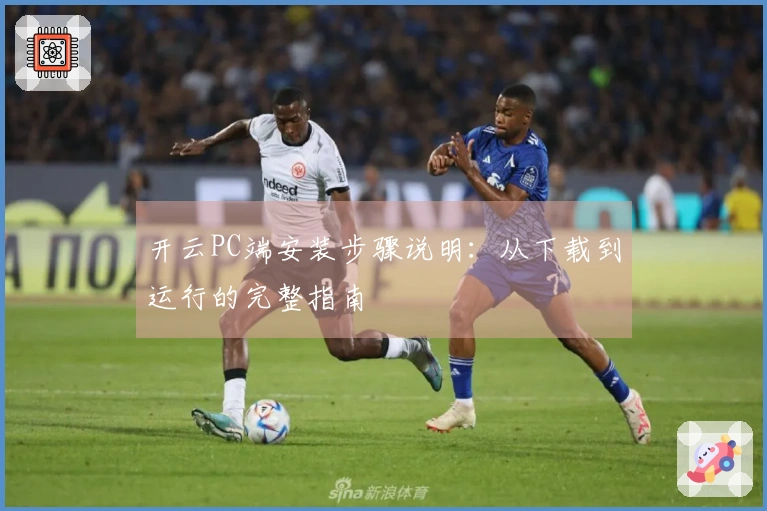 开云PC端安装步骤说明:从下载到运行的完整指南