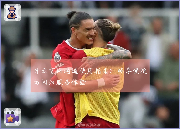 开云官网通道使用指南：畅享便捷访问和服务体验