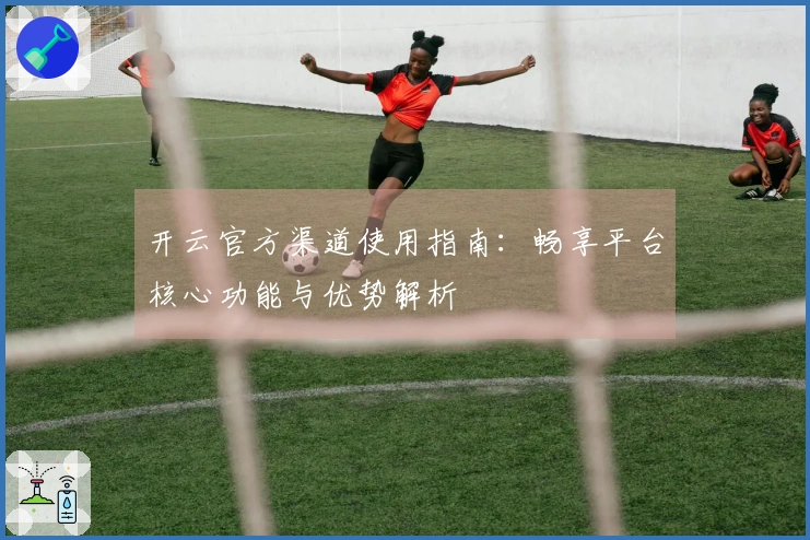 开云官方渠道使用指南：畅享平台核心功能与优势解析