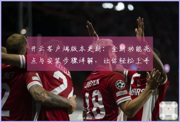 开云客户端版本更新：全新功能亮点与安装步骤详解，让你轻松上手体验！