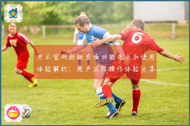 开云官网新版页面功能亮点和使用体验解析：用户实际操作体验分享