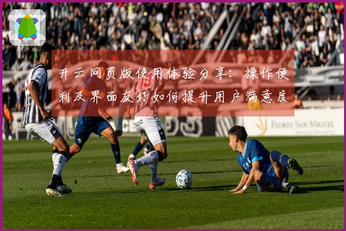 开云网页版使用体验分享：操作便利及界面友好如何提升用户满意度