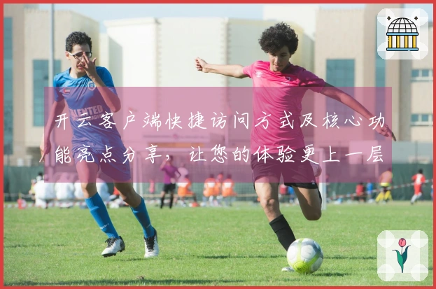 开云客户端快捷访问方式及核心功能亮点分享，让您的体验更上一层楼