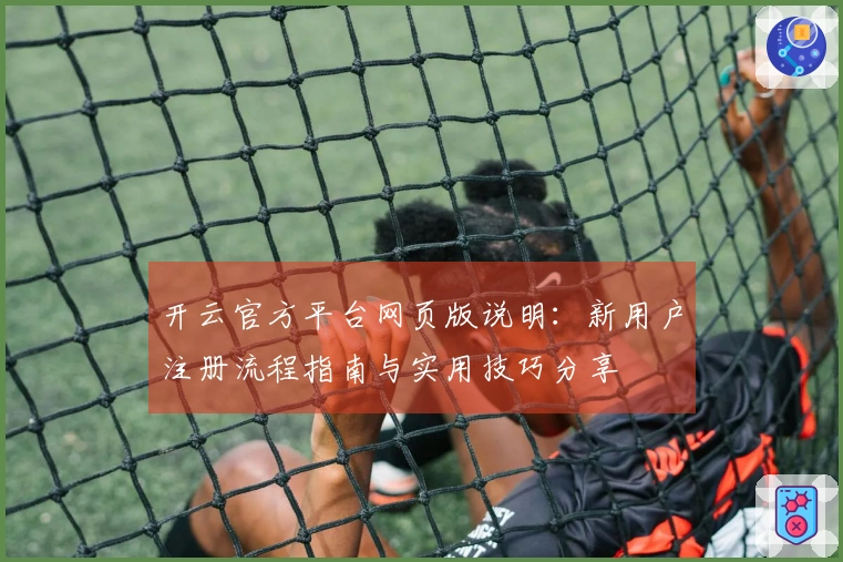 开云官方平台网页版说明：新用户注册流程指南与实用技巧分享