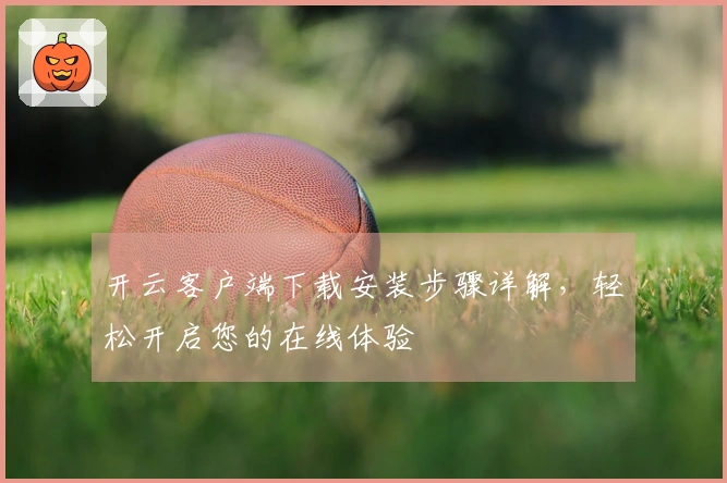 开云客户端下载安装步骤详解，轻松开启您的在线体验