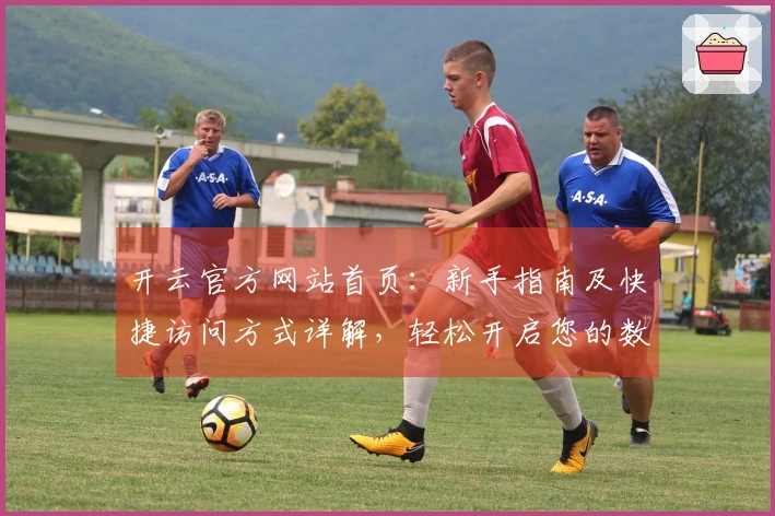 开云官方网站首页：新手指南及快捷访问方式详解，轻松开启您的数字化旅程