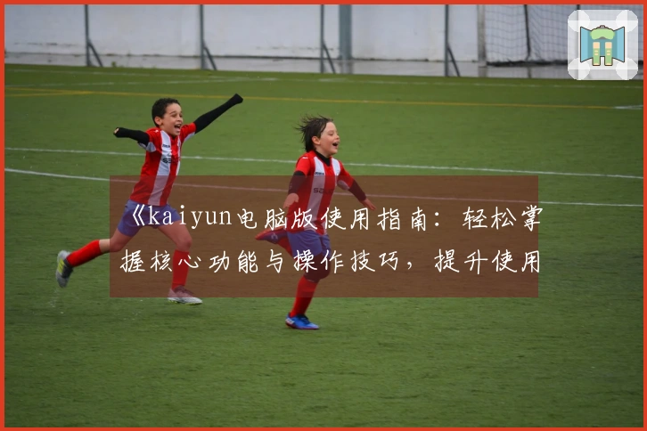 《kaiyun电脑版使用指南：轻松掌握核心功能与操作技巧，提升使用效率》