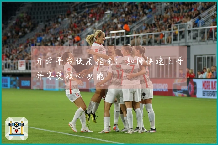 开云平台使用指南：如何快速上手并享受核心功能