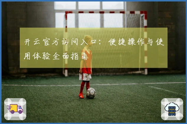 开云官方访问入口：便捷操作与使用体验全面指南